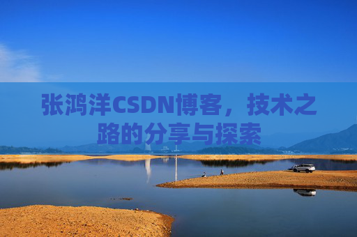 张鸿洋CSDN博客，技术之路的分享与探索